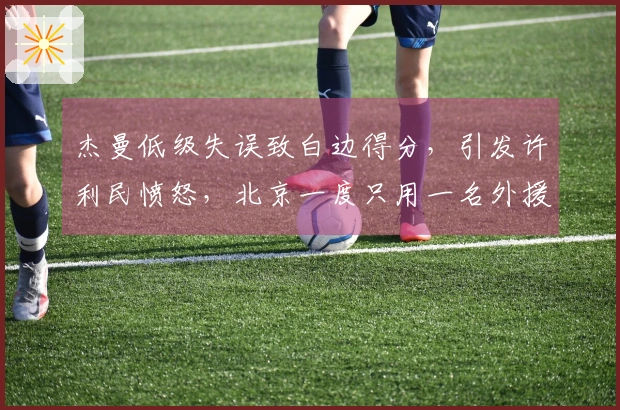 杰曼低级失误致白边得分，引发许利民愤怒，北京一度只用一名外援出战