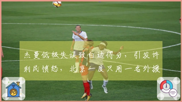 杰曼低级失误致白边得分，引发许利民愤怒，北京一度只用一名外援出战